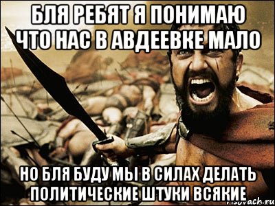 бля ребят я понимаю что нас в авдеевке мало но бля буду мы в силах делать политические штуки всякие, Мем Это Спарта