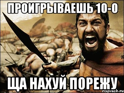 Проигрываешь 10-0 Ща нахуй порежу