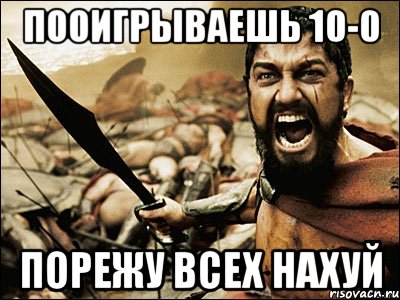 Пооигрываешь 10-0 Порежу всех нахуй, Мем Это Спарта