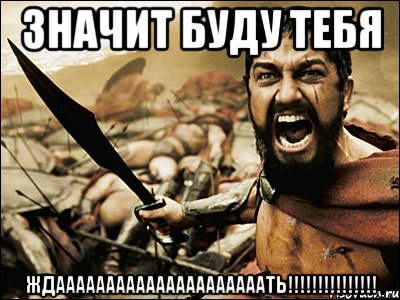 значит буду тебя ЖДАААААААААААААААААААААТЬ!!!!!!!!!!!!!!!, Мем Это Спарта