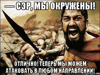 — Сэр, мы окружены! Отлично! Теперь мы можем атаковать в любом направлении!, Мем Это Спарта