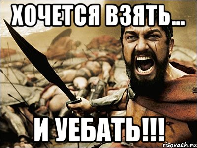 ХОЧЕТСЯ ВЗЯТЬ... И УЕБАТЬ!!!, Мем Это Спарта