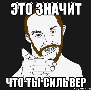 ЭТО ЗНАЧИТ ЧТО ТЫ СИЛЬВЕР