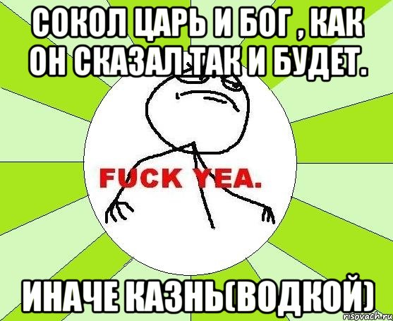 Сокол царь и бог , как он сказал так и будет. Иначе казнь(водкой), Мем фак е