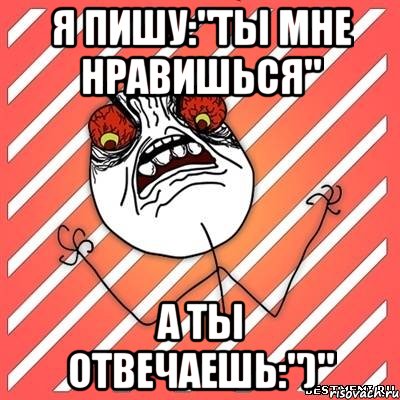 Я пишу:"Ты мне нравишься" А ты отвечаешь:")", Мем  Злость