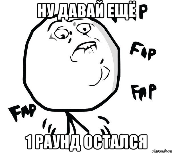 НУ ДАВАЙ ЕЩЁ 1 РАУНД ОСТАЛСЯ