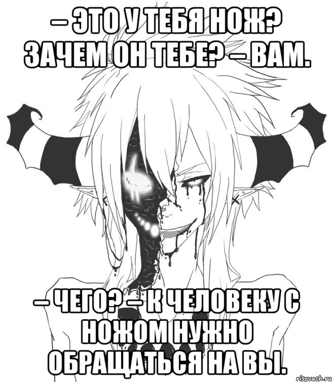 – Это у тебя нож? Зачем он тебе? – Вам. – Чего? – К человеку с ножом нужно обращаться на Вы.