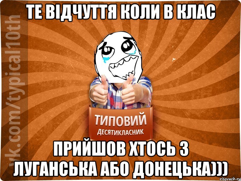 Те відчуття коли в клас прийшов хтось з Луганська або Донецька)))