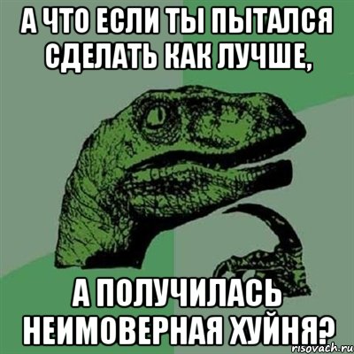 А что если ты пытался сделать как лучше, А получилась неимоверная хуйня?, Мем Филосораптор