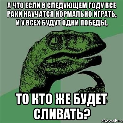 А что если в следующем году все раки научатся нормально играть, и у всех будут одни победы, то кто же будет сливать?, Мем Филосораптор