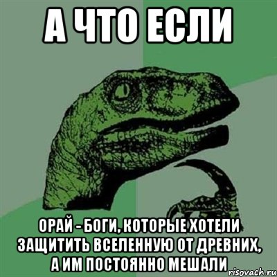 а что если орай - боги, которые хотели защитить вселенную от древних, а им постоянно мешали, Мем Филосораптор