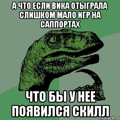 А что если Вика отыграла слишком мало игр на саппортах что бы у нее появился скилл, Мем Филосораптор