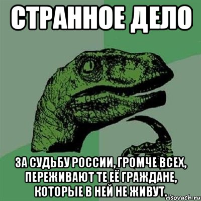 Странное дело за судьбу России, громче всех, переживают те её граждане, которые в ней не живут., Мем Филосораптор