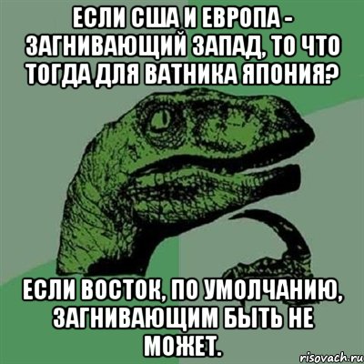 Если США и Европа - загнивающий Запад, то что тогда для ватника Япония? Если Восток, по умолчанию, загнивающим быть не может., Мем Филосораптор