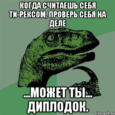 когда считаешь себя Ти-рексом, проверь себя на деле ...может ты... Диплодок., Мем Филосораптор