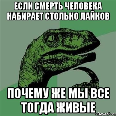 Если смерть человека набирает столько лайков почему же мы все тогда живые, Мем Филосораптор