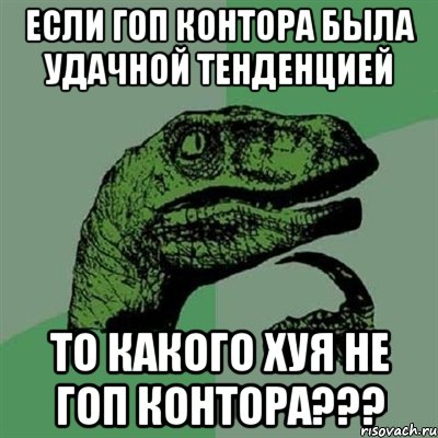 Если Гоп Контора была удачной тенденцией ТО КАКОГО ХУЯ НЕ ГОП КОНТОРА???, Мем Филосораптор