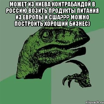 Может из Киева контрабандой в Россию возить продукты питания из Европы и США??? Можно построить хороший бизнес) , Мем Филосораптор