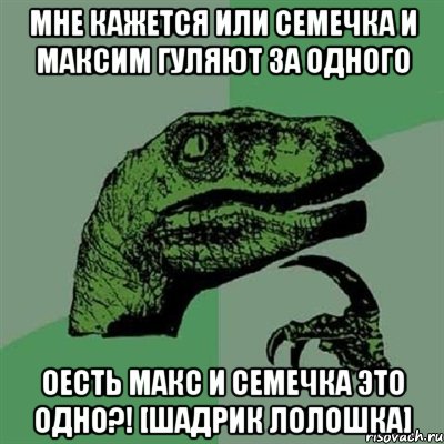 Мне кажется или семечка и максим гуляют за одного Оесть макс и семечка это одно?! [Шадрик лолошка], Мем Филосораптор