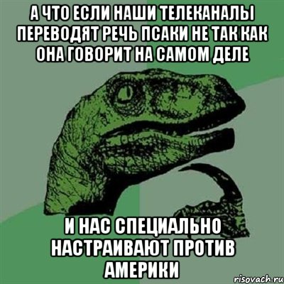 А что если наши телеканалы переводят речь псаки не так как она говорит на самом деле и нас специально настраивают против америки, Мем Филосораптор