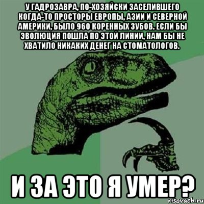 У гадрозавра, по-хозяйски заселившего когда-то просторы Европы, Азии и Северной Америки, было 960 коренных зубов. Если бы эволюция пошла по этой линии, нам бы не хватило никаких денег на стоматологов. И за это я умер?, Мем Филосораптор