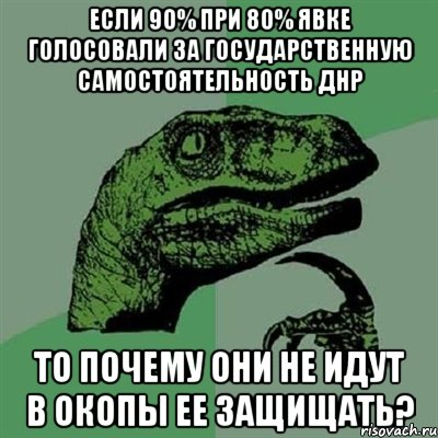 Если 90% при 80% явке голосовали за государственную самостоятельность ДНР то почему они не идут в окопы ее защищать?, Мем Филосораптор