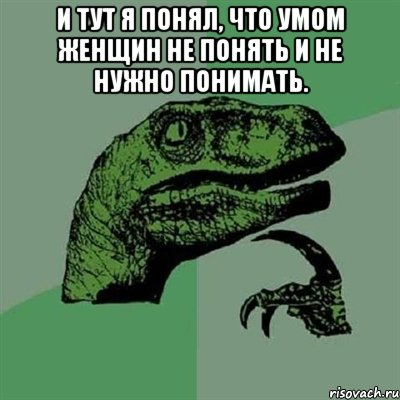 И тут я понял, что умом женщин не понять и не нужно понимать. , Мем Филосораптор