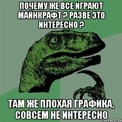 почему же все играют майнкрафт ? разве это интересно ? там же плохая графика, совсем не интересно, Мем Филосораптор