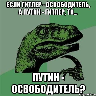 Если Гитлер - освободитель, а Путин - Гитлер, то... Путин - освободитель?, Мем Филосораптор