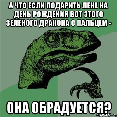 А что если подарить Лене на день рождения вот этого зеленого дракона с пальцем - она обрадуется?, Мем Филосораптор