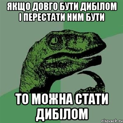 ЯКЩО ДОВГО БУТИ ДИБІЛОМ І ПЕРЕСТАТИ НИМ БУТИ ТО МОЖНА СТАТИ ДИБІЛОМ, Мем Филосораптор