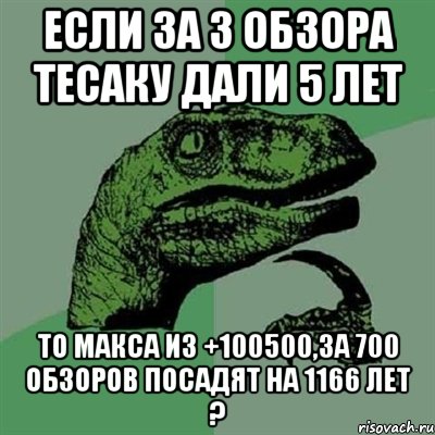 Если за 3 обзора Тесаку дали 5 лет То Макса из +100500,за 700 обзоров посадят на 1166 лет ?, Мем Филосораптор