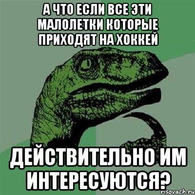 А что если все эти малолетки которые приходят на хоккей Действительно им интересуются?, Мем Филосораптор