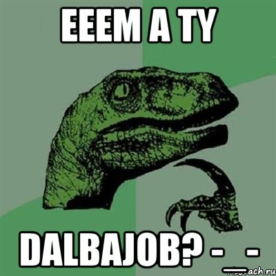 eeem a ty dalbajob? -_-, Мем Филосораптор