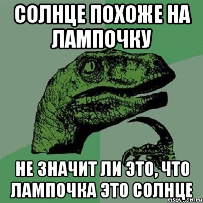 солнце похоже на лампочку не значит ли это, что лампочка это солнце, Мем Филосораптор