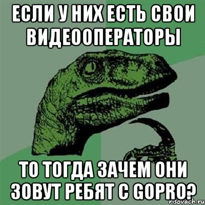 Если у них есть свои видеооператоры То тогда зачем они зовут ребят с GoPro?, Мем Филосораптор