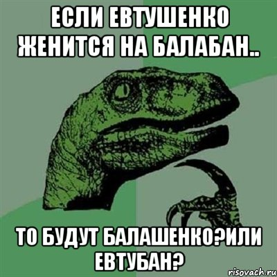 Если Евтушенко женится на Балабан.. То будут Балашенко?Или Евтубан?, Мем Филосораптор