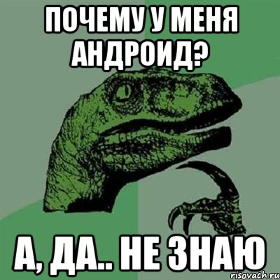 Почему у меня андроид? А, да.. Не знаю, Мем Филосораптор