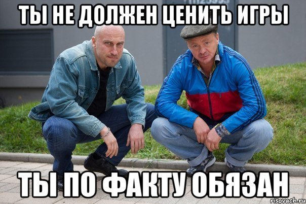 Ты не должен ценить игры Ты по факту обязан