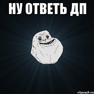 ну ответь дп , Мем Forever Alone