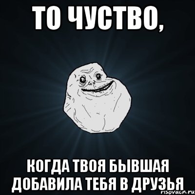 То чуство, когда твоя бывшая добавила тебя в друзья, Мем Forever Alone