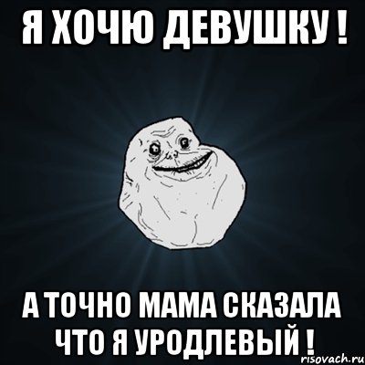 я хочю девушку ! а точно мама сказала что я уродлевый !, Мем Forever Alone