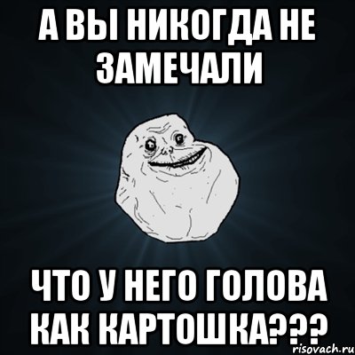 А ВЫ НИКОГДА НЕ ЗАМЕЧАЛИ ЧТО У НЕГО ГОЛОВА КАК КАРТОШКА???, Мем Forever Alone