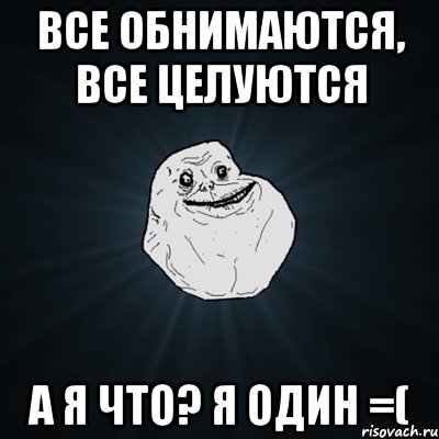 Все обнимаются, все целуются А я что? Я один =(, Мем Forever Alone