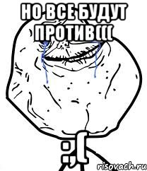 но все будут против((( :,(, Мем Forever Alone