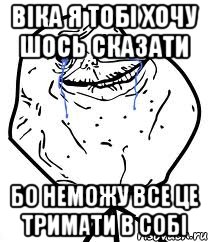 ВІка я тобі хочу шось сказати бо неможу все це тримати в собі, Мем Forever Alone