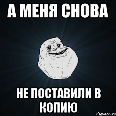 А МЕНЯ СНОВА НЕ ПОСТАВИЛИ В КОПИЮ, Мем Forever Alone