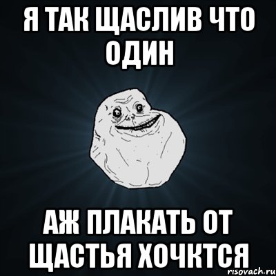 Я так щаслив что один Аж плакать от щастья хочктся, Мем Forever Alone