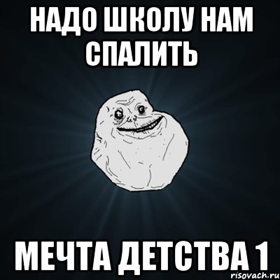 Надо школу нам спалить Мечта детства 1, Мем Forever Alone