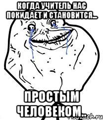 Когда учитель нас покидает и становится... простым человеком.., Мем Forever Alone